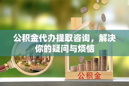 宝丰公积金代办提取咨询，解决你的疑问与烦恼