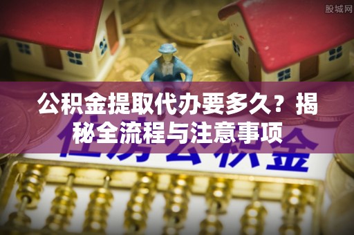 宝丰公积金提取代办要多久？揭秘全流程与注意事项