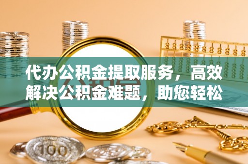 宝丰代办公积金提取服务，高效解决公积金难题，助您轻松提取公积金