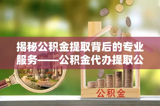 宝丰揭秘公积金提取背后的专业服务——公积金代办提取公司的角色与价值