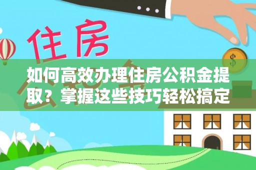 宝丰如何高效办理住房公积金提取？掌握这些技巧轻松搞定
