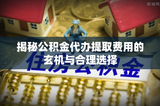宝丰揭秘公积金代办提取费用的玄机与合理选择