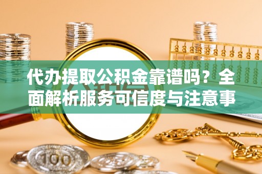 宝丰代办提取公积金靠谱吗？全面解析服务可信度与注意事项
