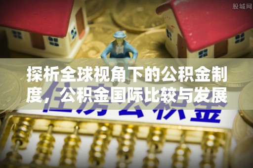 宝丰探析全球视角下的公积金制度，公积金国际比较与发展趋势