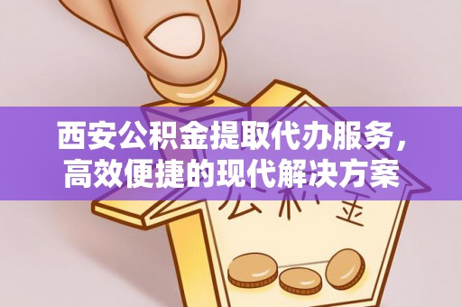 宝丰西安公积金提取代办服务，高效便捷的现代解决方案