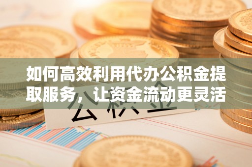 宝丰如何高效利用代办公积金提取服务，让资金流动更灵活