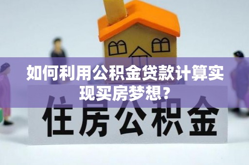 宝丰如何利用公积金贷款计算实现买房梦想？