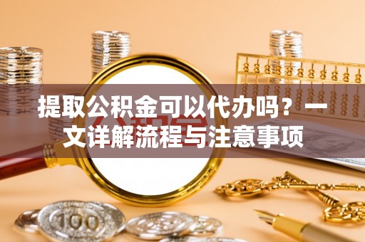 宝丰提取公积金可以代办吗？一文详解流程与注意事项