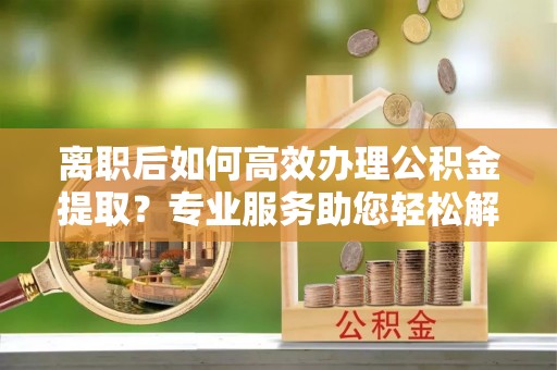 宝丰离职后如何高效办理公积金提取？专业服务助您轻松解决