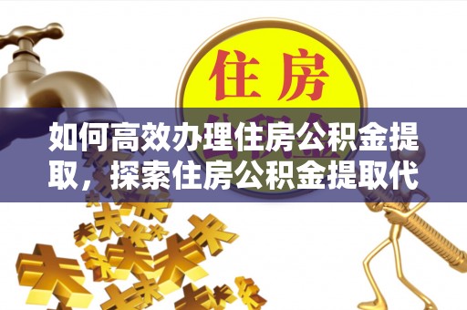 宝丰如何高效办理住房公积金提取，探索住房公积金提取代办服务的优劣与选择