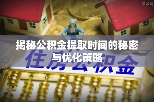 宝丰揭秘公积金提取时间的秘密与优化策略