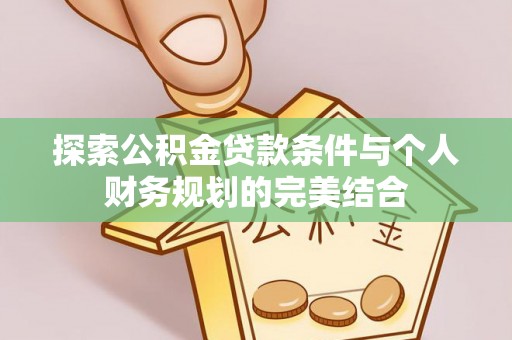 宝丰探索公积金贷款条件与个人财务规划的完美结合