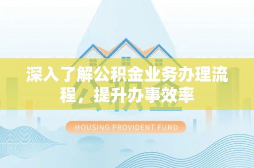 宝丰深入了解公积金业务办理流程，提升办事效率