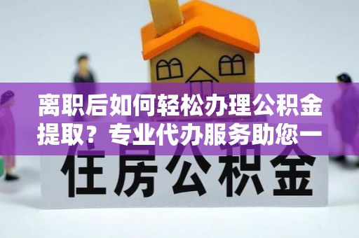 宝丰离职后如何轻松办理公积金提取？专业代办服务助您一臂之力