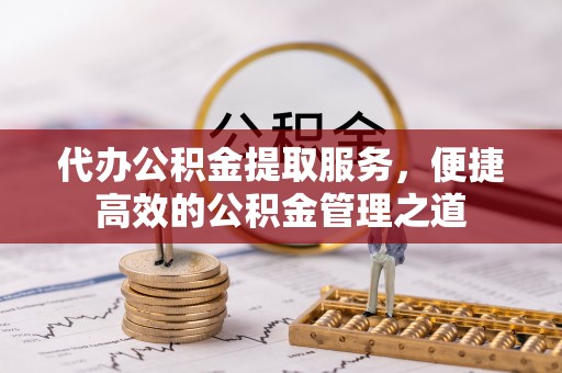 宝丰代办公积金提取服务，便捷高效的公积金管理之道