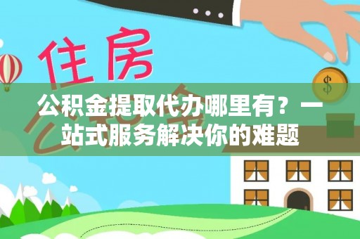 宝丰公积金提取代办哪里有？一站式服务解决你的难题