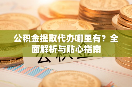 宝丰公积金提取代办哪里有？全面解析与贴心指南