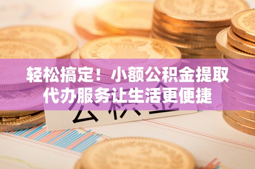 宝丰轻松搞定！小额公积金提取代办服务让生活更便捷