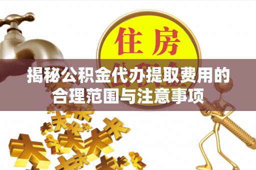宝丰揭秘公积金代办提取费用的合理范围与注意事项