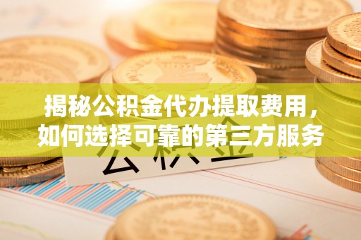 宝丰揭秘公积金代办提取费用，如何选择可靠的第三方服务