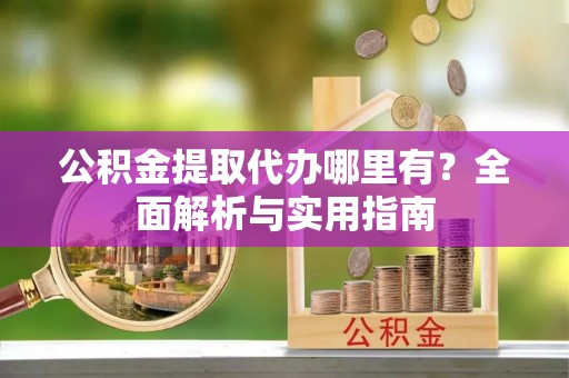 宝丰公积金提取代办哪里有？全面解析与实用指南