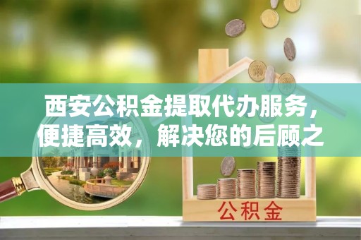 宝丰西安公积金提取代办服务，便捷高效，解决您的后顾之忧