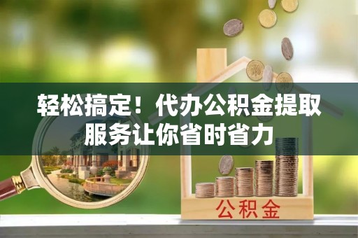 宝丰轻松搞定！代办公积金提取服务让你省时省力