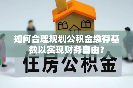 宝丰如何合理规划公积金缴存基数以实现财务自由？