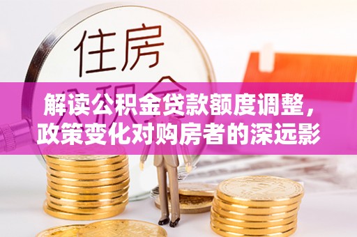 宝丰解读公积金贷款额度调整，政策变化对购房者的深远影响