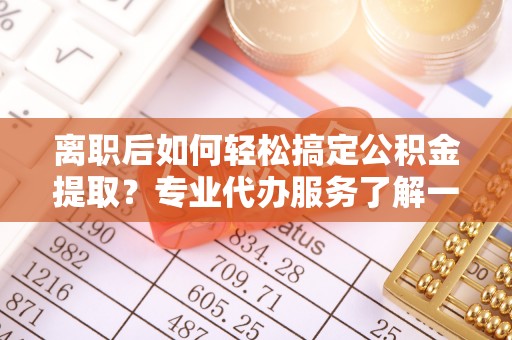 宝丰离职后如何轻松搞定公积金提取？专业代办服务了解一下
