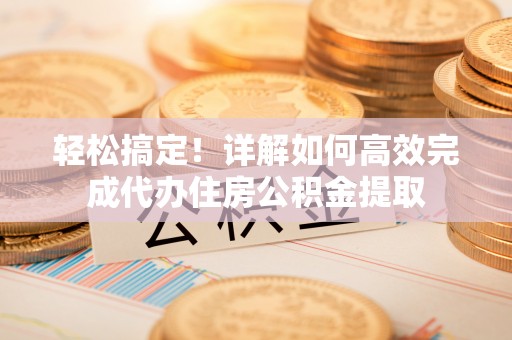 宝丰轻松搞定！详解如何高效完成代办住房公积金提取