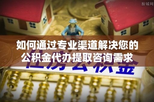 宝丰如何通过专业渠道解决您的公积金代办提取咨询需求