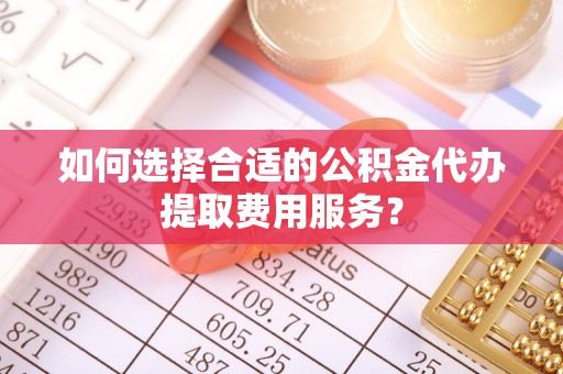 宝丰如何选择合适的公积金代办提取费用服务？