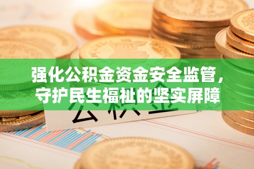 宝丰强化公积金资金安全监管，守护民生福祉的坚实屏障