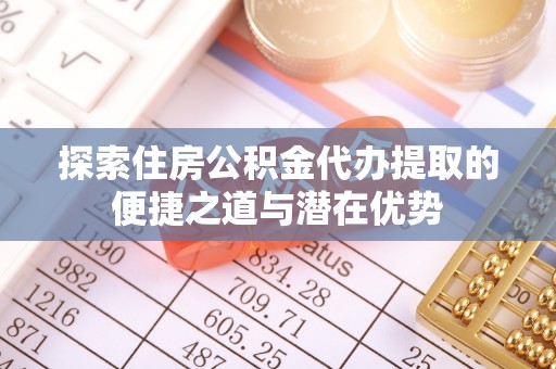 宝丰探索住房公积金代办提取的便捷之道与潜在优势