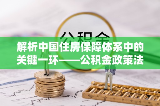 宝丰解析中国住房保障体系中的关键一环——公积金政策法规的演变与影响