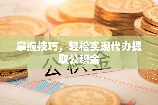 宝丰掌握技巧，轻松实现代办提取公积金
