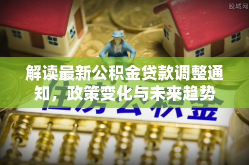 宝丰解读最新公积金贷款调整通知，政策变化与未来趋势