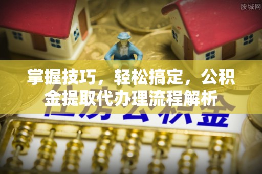 宝丰掌握技巧，轻松搞定，公积金提取代办理流程解析