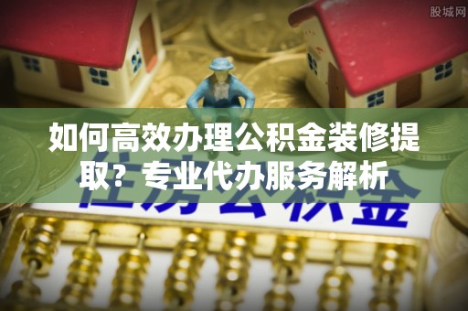 宝丰如何高效办理公积金装修提取？专业代办服务解析