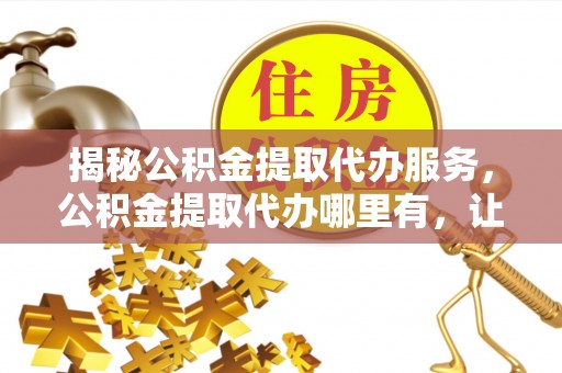 宝丰揭秘公积金提取代办服务，公积金提取代办哪里有，让你省时省心的解决方案