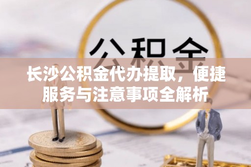 宝丰长沙公积金代办提取，便捷服务与注意事项全解析