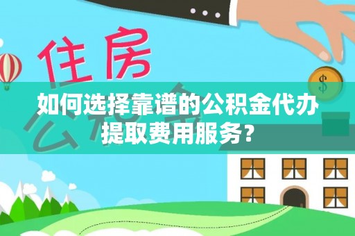 宝丰如何选择靠谱的公积金代办提取费用服务？