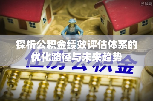 宝丰探析公积金绩效评估体系的优化路径与未来趋势