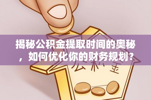 宝丰揭秘公积金提取时间的奥秘，如何优化你的财务规划？