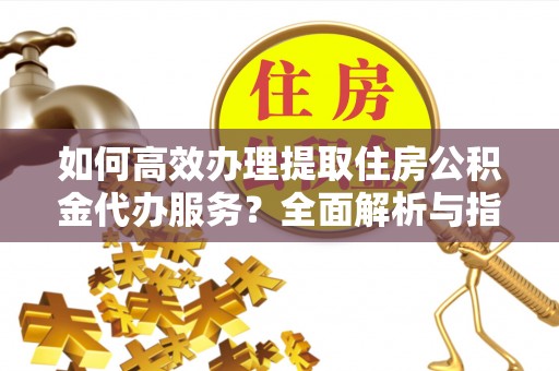 宝丰如何高效办理提取住房公积金代办服务？全面解析与指南
