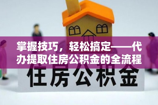 宝丰掌握技巧，轻松搞定——代办提取住房公积金的全流程解析