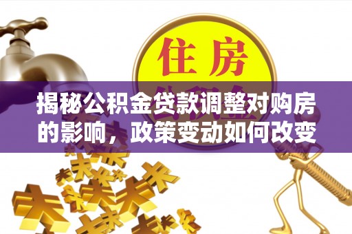 宝丰揭秘公积金贷款调整对购房的影响，政策变动如何改变你的买房计划