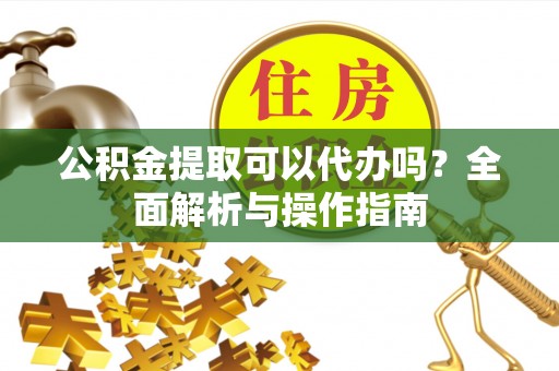 宝丰公积金提取可以代办吗？全面解析与操作指南