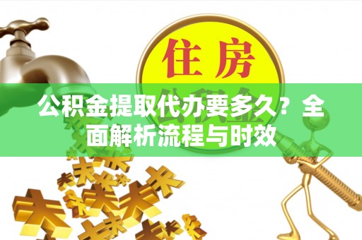 宝丰公积金提取代办要多久？全面解析流程与时效